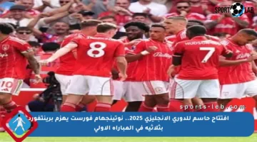 افتتاح حاسم للدوري الإنجليزي 2025.. نوتينجهام فورست يهزم برينتفورد بثلاثية في المباراة الأولى